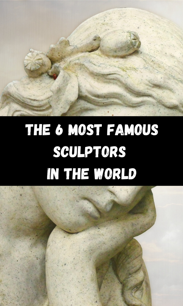 The 6 Most Famous Sculptors In The World