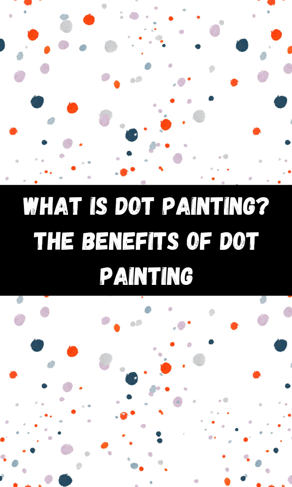 What Is Dot painting? The Benefits Of Dot Painting