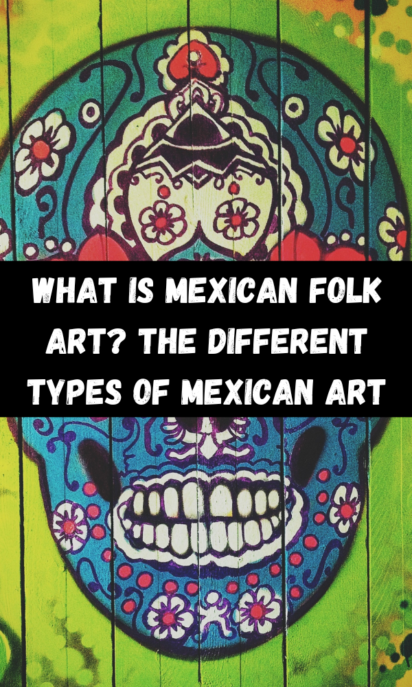 What Is Mexican Folk Art? The Different Types Of Mexican Art